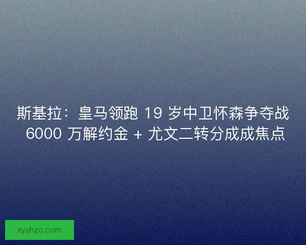 斯基拉：皇马领跑 19 岁中卫怀森争夺战 6000 万解约金 + 尤文二转分成成焦点