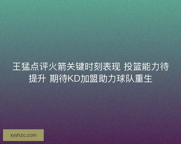 王猛点评火箭关键时刻表现 投篮能力待提升 期待KD加盟助力球队重生