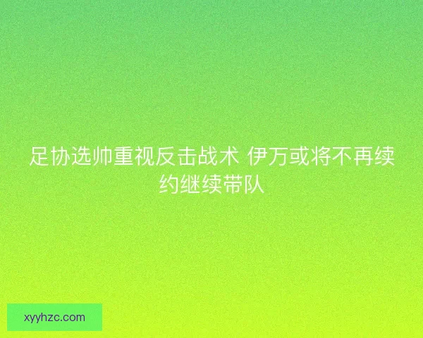 足协选帅重视反击战术 伊万或将不再续约继续带队