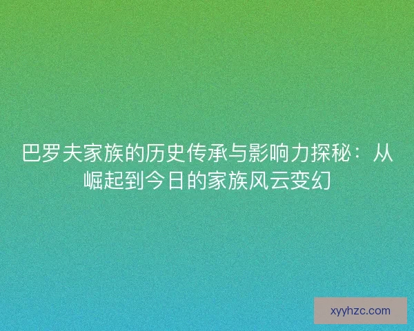 巴罗夫家族的历史传承与影响力探秘：从崛起到今日的家族风云变幻