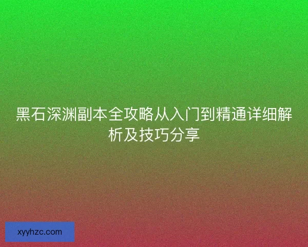 黑石深渊副本全攻略从入门到精通详细解析及技巧分享