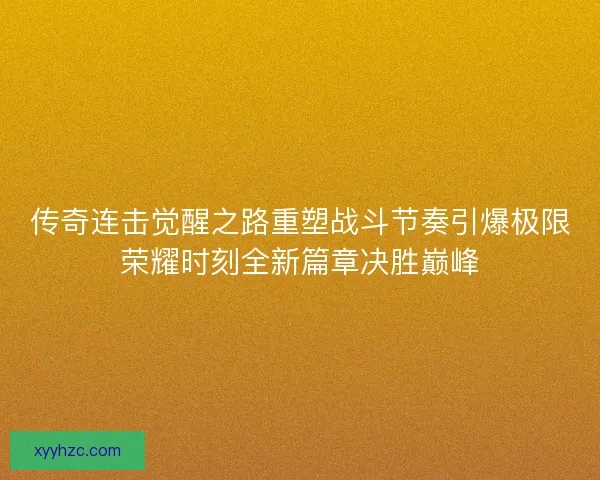 传奇连击觉醒之路重塑战斗节奏引爆极限荣耀时刻全新篇章决胜巅峰