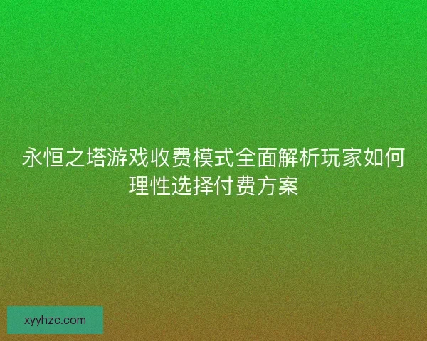 永恒之塔游戏收费模式全面解析玩家如何理性选择付费方案