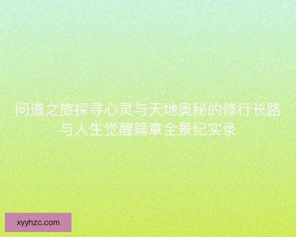问道之旅探寻心灵与天地奥秘的修行长路与人生觉醒篇章全景纪实录