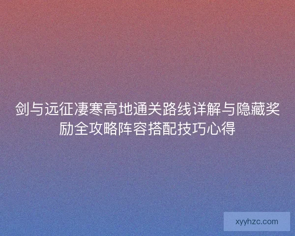 剑与远征凄寒高地通关路线详解与隐藏奖励全攻略阵容搭配技巧心得