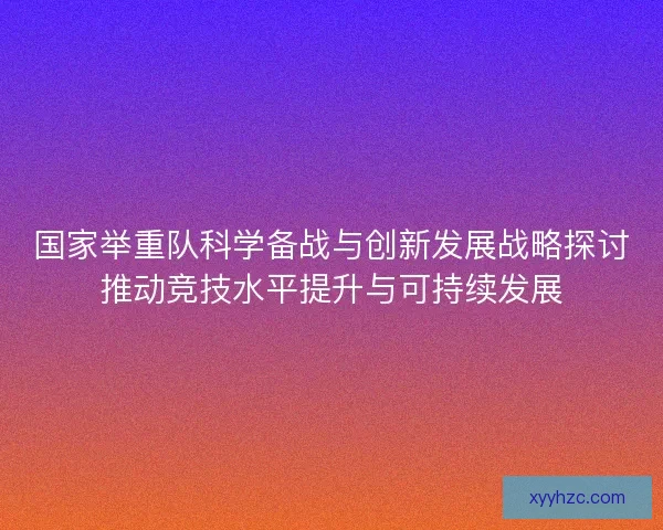 国家举重队科学备战与创新发展战略探讨推动竞技水平提升与可持续发展