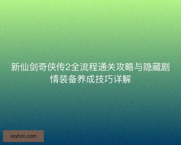 新仙剑奇侠传2全流程通关攻略与隐藏剧情装备养成技巧详解