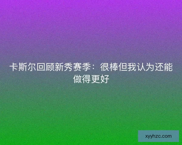 卡斯尔回顾新秀赛季：很棒但我认为还能做得更好