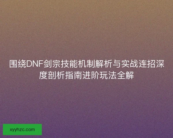 围绕DNF剑宗技能机制解析与实战连招深度剖析指南进阶玩法全解
