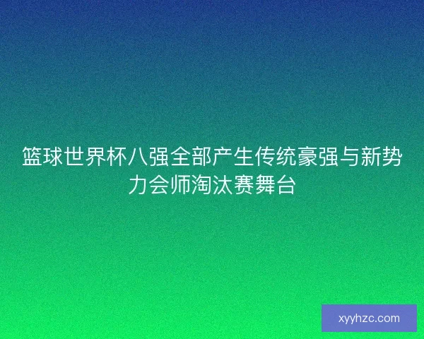 篮球世界杯八强全部产生传统豪强与新势力会师淘汰赛舞台