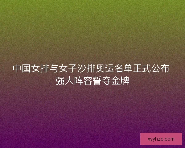 中国女排与女子沙排奥运名单正式公布 强大阵容誓夺金牌