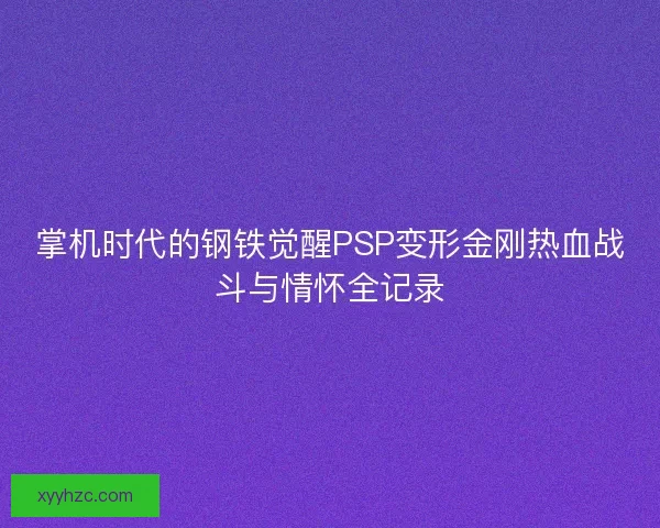 掌机时代的钢铁觉醒PSP变形金刚热血战斗与情怀全记录