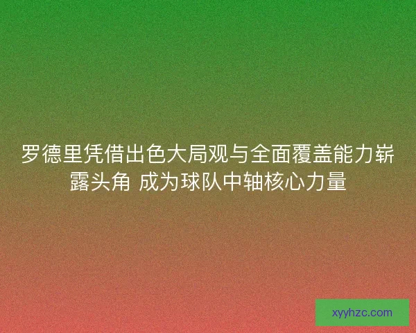 罗德里凭借出色大局观与全面覆盖能力崭露头角 成为球队中轴核心力量