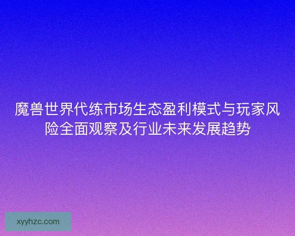 魔兽世界代练市场生态盈利模式与玩家风险全面观察及行业未来发展趋势