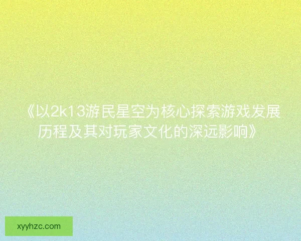 《以2k13游民星空为核心探索游戏发展历程及其对玩家文化的深远影响》