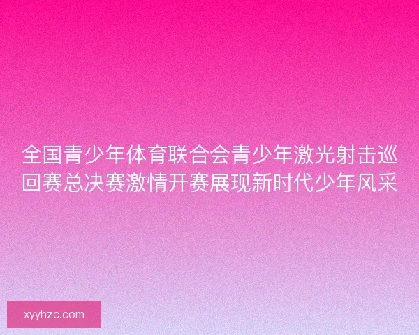 全国青少年体育联合会青少年激光射击巡回赛总决赛激情开赛展现新时代少年风采