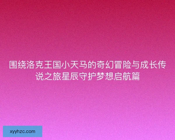 围绕洛克王国小天马的奇幻冒险与成长传说之旅星辰守护梦想启航篇