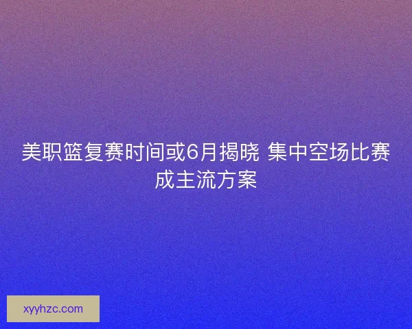 美职篮复赛时间或6月揭晓 集中空场比赛成主流方案