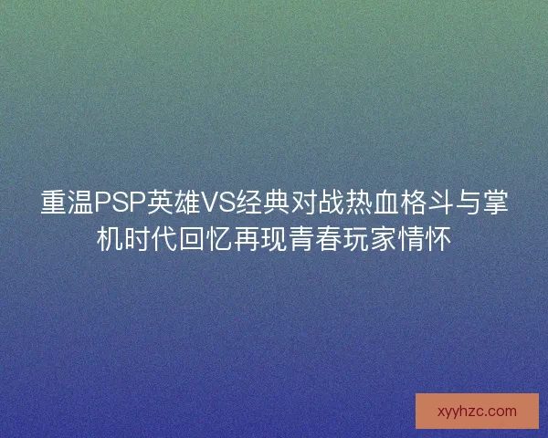 重温PSP英雄VS经典对战热血格斗与掌机时代回忆再现青春玩家情怀