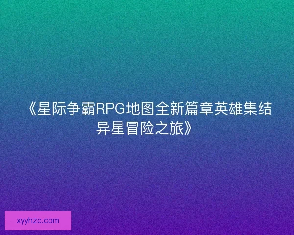 《星际争霸RPG地图全新篇章英雄集结异星冒险之旅》