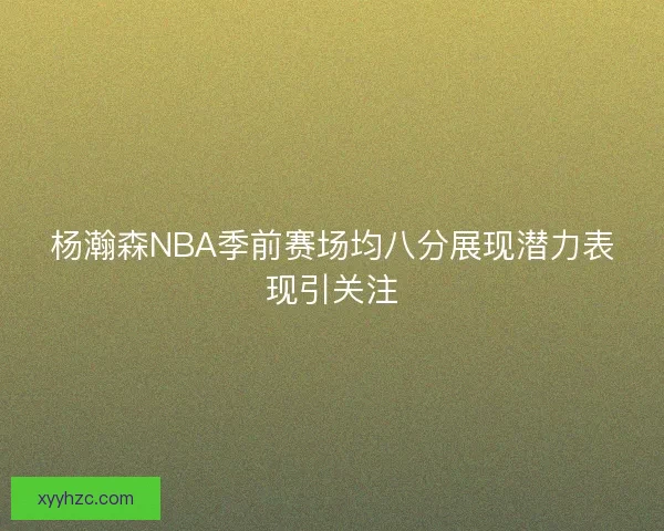 杨瀚森NBA季前赛场均八分展现潜力表现引关注