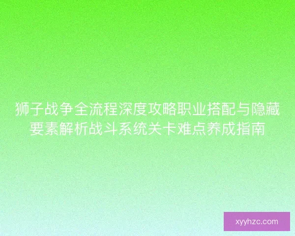 狮子战争全流程深度攻略职业搭配与隐藏要素解析战斗系统关卡难点养成指南