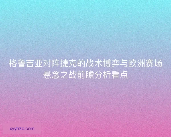 格鲁吉亚对阵捷克的战术博弈与欧洲赛场悬念之战前瞻分析看点