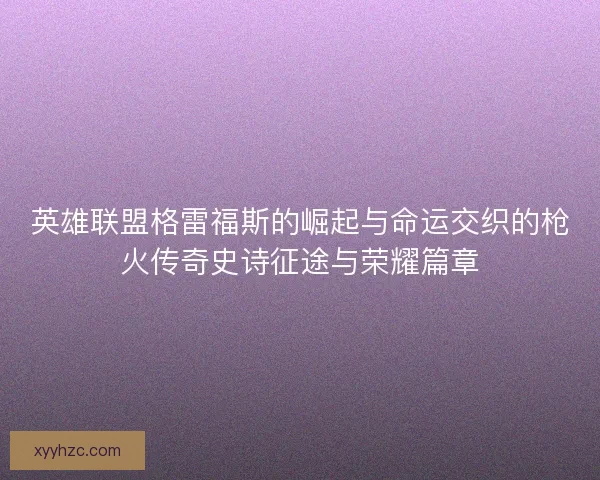 英雄联盟格雷福斯的崛起与命运交织的枪火传奇史诗征途与荣耀篇章