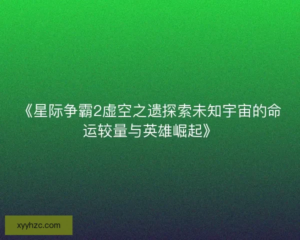 《星际争霸2虚空之遗探索未知宇宙的命运较量与英雄崛起》
