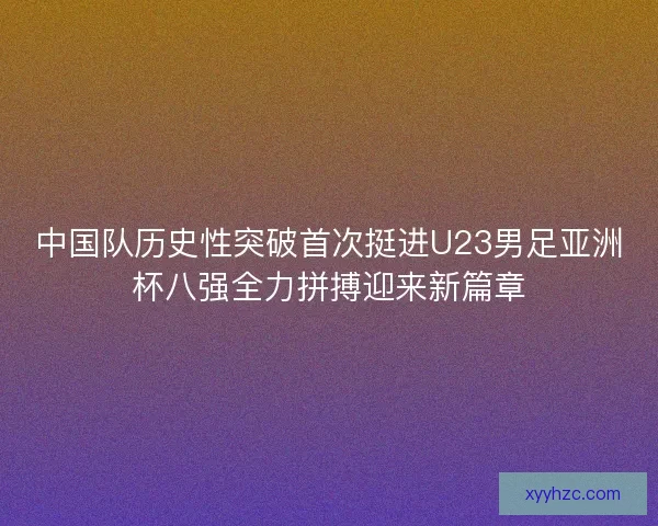 中国队历史性突破首次挺进U23男足亚洲杯八强全力拼搏迎来新篇章