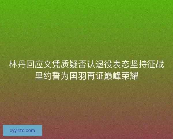 林丹回应文凭质疑否认退役表态坚持征战里约誓为国羽再证巅峰荣耀