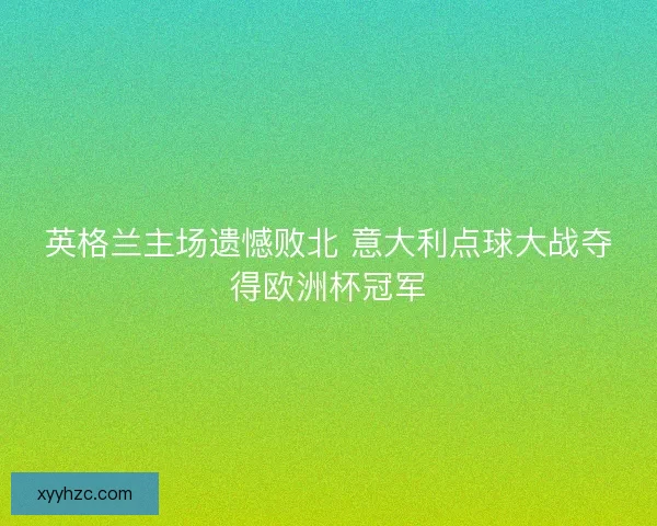 英格兰主场遗憾败北 意大利点球大战夺得欧洲杯冠军