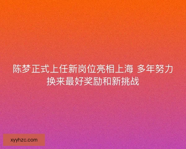陈梦正式上任新岗位亮相上海 多年努力换来最好奖励和新挑战