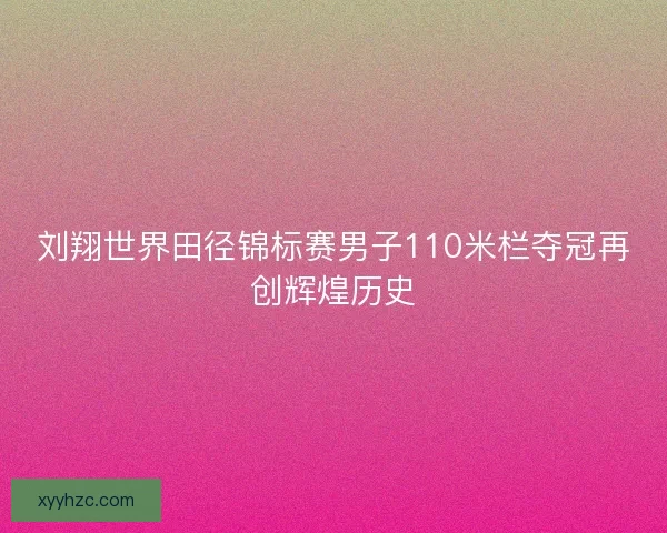 刘翔世界田径锦标赛男子110米栏夺冠再创辉煌历史