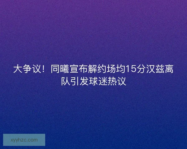 大争议！同曦宣布解约场均15分汉兹离队引发球迷热议