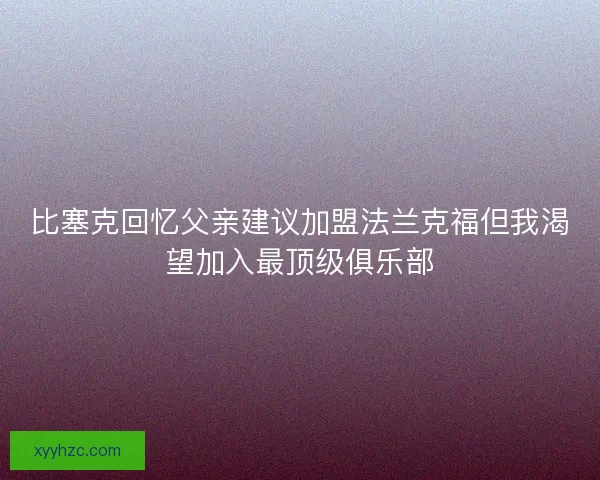 比塞克回忆父亲建议加盟法兰克福但我渴望加入最顶级俱乐部
