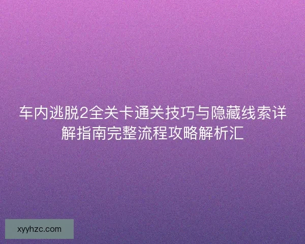车内逃脱2全关卡通关技巧与隐藏线索详解指南完整流程攻略解析汇